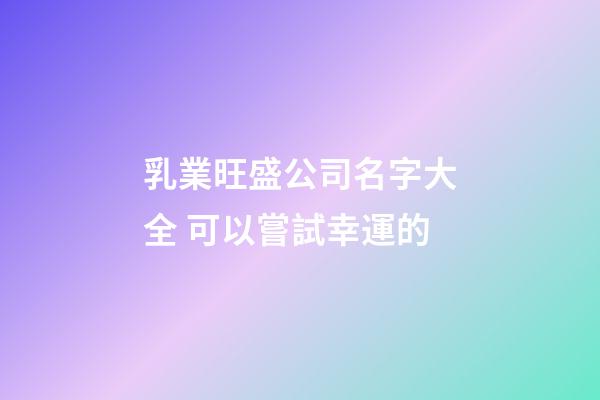 乳業旺盛公司名字大全 可以嘗試幸運的-第1張-公司起名-玄機派